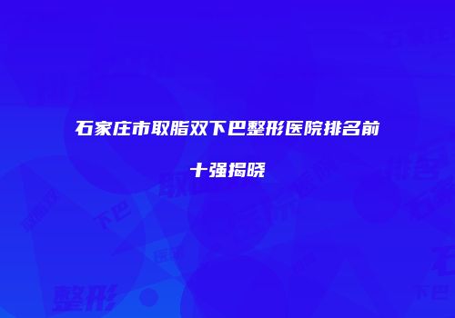 石家庄市取脂双下巴整形医院排名前十强揭晓