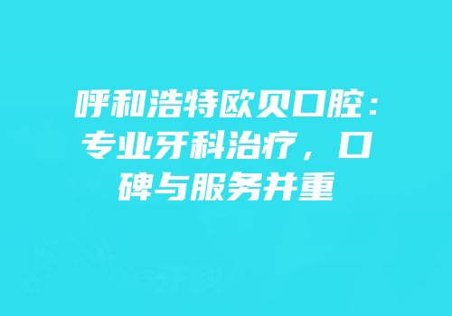 呼和浩特欧贝口腔：专业牙科治疗，口碑与服务并重