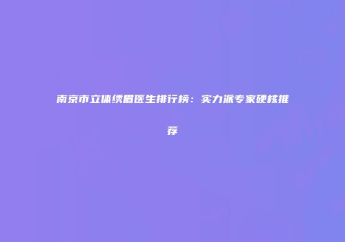 南京市立体绣眉医生排行榜：实力派专家硬核推荐