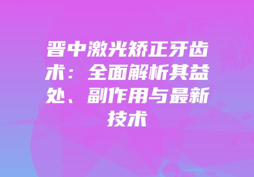 晋中激光矫正牙齿术：全面解析其益处、副作用与最新技术