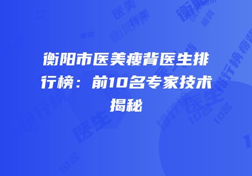 衡阳市医美瘦背医生排行榜：前10名专家技术揭秘