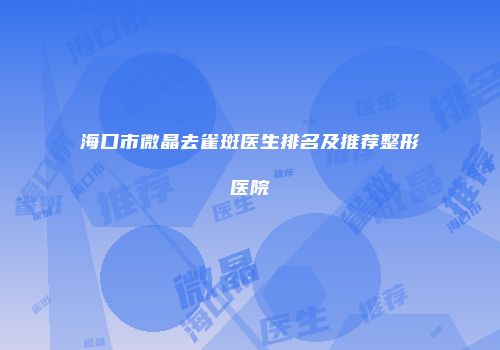 海口市微晶去雀斑医生排名及推荐整形医院