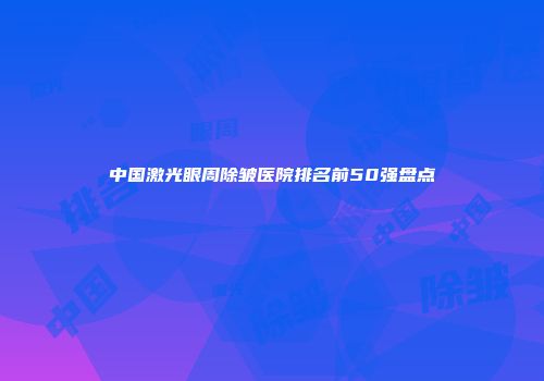 中国激光眼周除皱医院排名前50强盘点