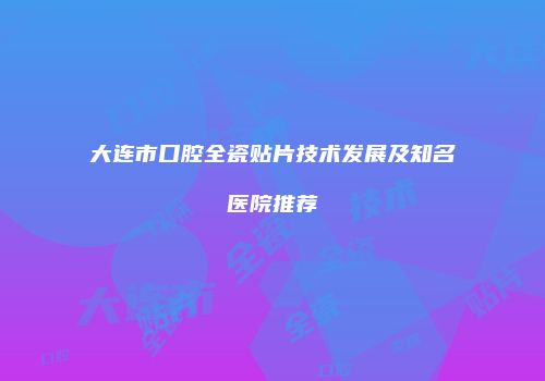 大连市口腔全瓷贴片技术发展及知名医院推荐