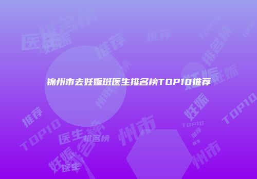 锦州市去妊娠斑医生排名榜TOP10推荐