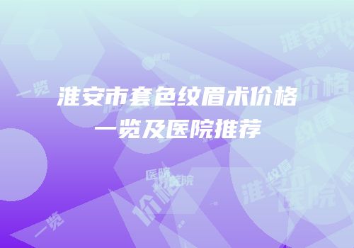 淮安市套色纹眉术价格一览及医院推荐