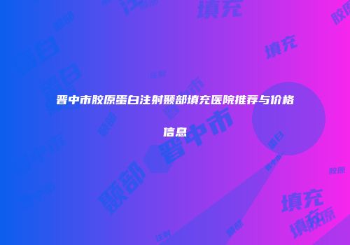 晋中市胶原蛋白注射颞部填充医院推荐与价格信息