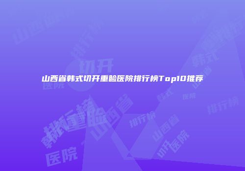 山西省韩式切开重睑医院排行榜Top10推荐