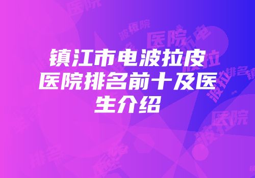镇江市电波拉皮医院排名前十及医生介绍