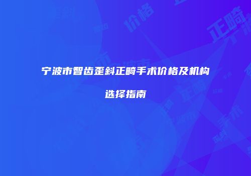宁波市智齿歪斜正畸手术价格及机构选择指南