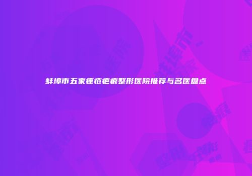 蚌埠市五家痤疮疤痕整形医院推荐与名医盘点