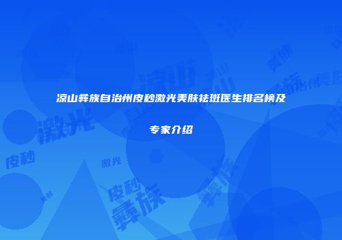凉山彝族自治州皮秒激光美肤祛斑医生排名榜及专家介绍