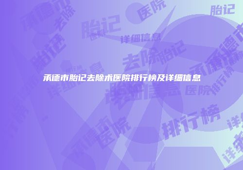 承德市胎记去除术医院排行榜及详细信息