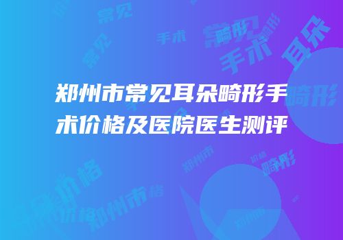 郑州市常见耳朵畸形手术价格及医院医生测评