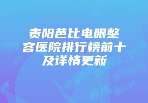 贵阳芭比电眼整容医院排行榜前十及详情更新
