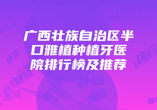 广西壮族自治区半口雅植种植牙医院排行榜及推荐