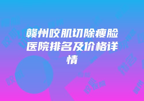 赣州咬肌切除瘦脸医院排名及价格详情