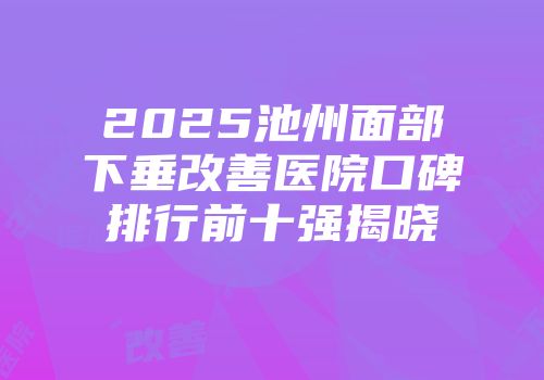2025池州面部下垂改善医院口碑排行前十强揭晓