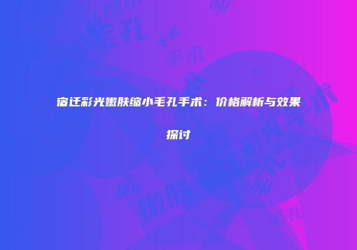 宿迁彩光嫩肤缩小毛孔手术：价格解析与效果探讨