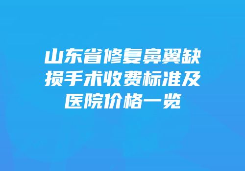 山东省修复鼻翼缺损手术收费标准及医院价格一览