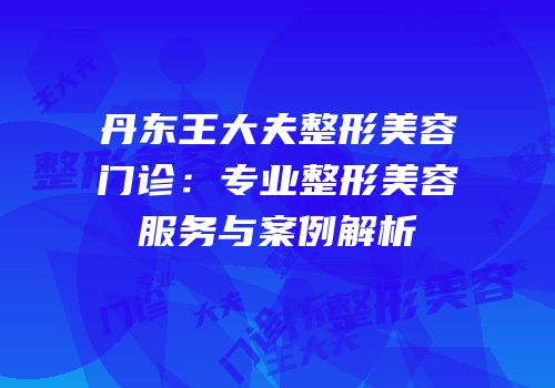 丹东王大夫整形美容门诊：专业整形美容服务与案例解析