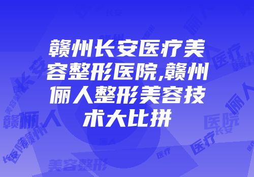 赣州长安医疗美容整形医院,赣州俪人整形美容技术大比拼