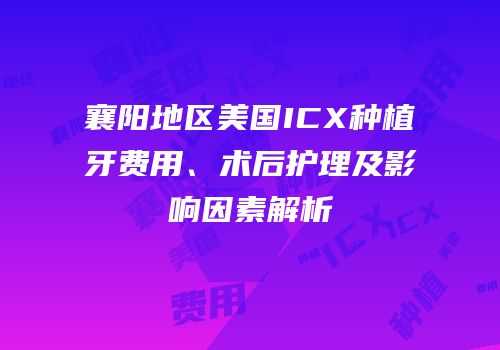 襄阳地区美国ICX种植牙费用、术后护理及影响因素解析