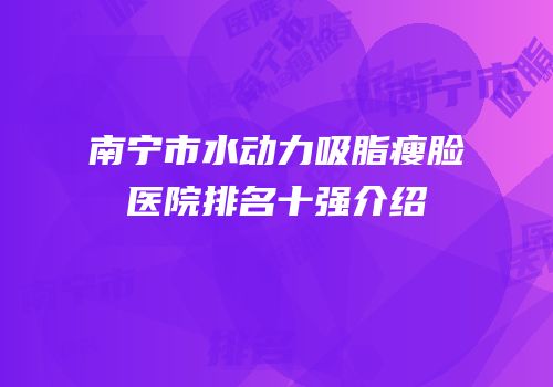 南宁市水动力吸脂瘦脸医院排名十强介绍
