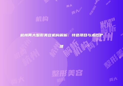 杭州两大整形美容机构解析：特色项目与术后护理