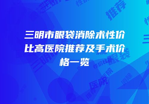 三明市眼袋消除术性价比高医院推荐及手术价格一览