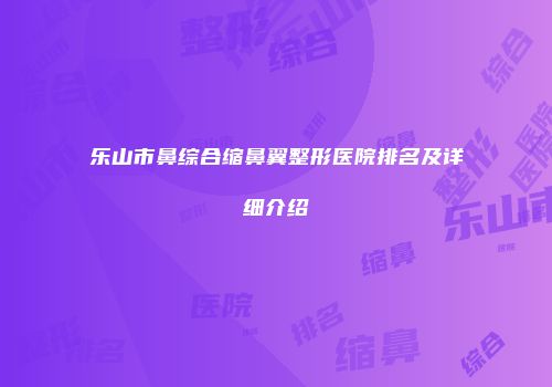 乐山市鼻综合缩鼻翼整形医院排名及详细介绍