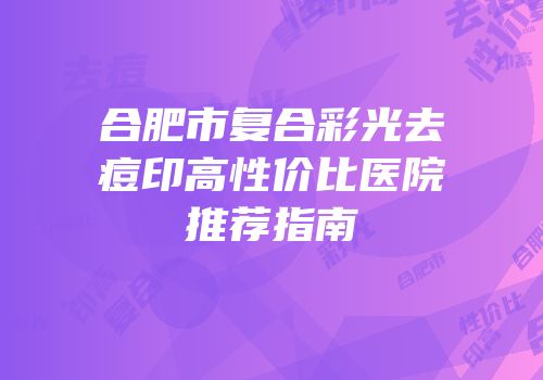 合肥市复合彩光去痘印高性价比医院推荐指南