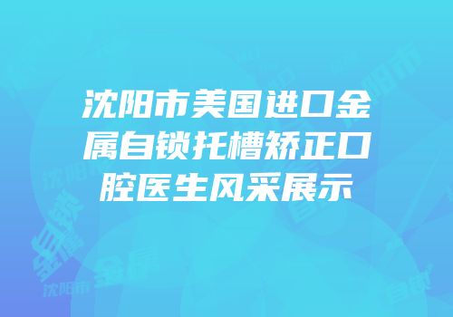 沈阳市美国进口金属自锁托槽矫正口腔医生风采展示