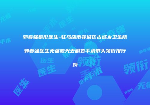 郭春强整形医生-驻马店市驿城区古城乡卫生院郭春强医生无痛激光去眼袋手术带头领衔排行榜