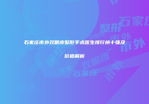 石家庄市外双眼皮整形手术医生排行榜十强及价格解析