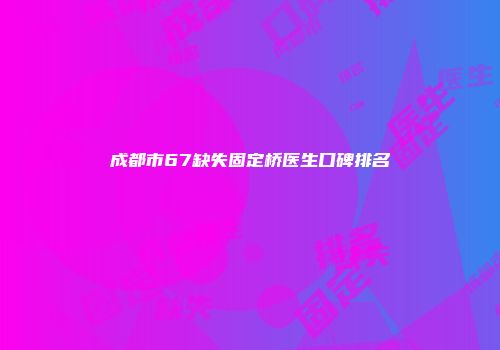 成都市67缺失固定桥医生口碑排名