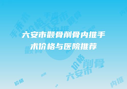 六安市颧骨削骨内推手术价格与医院推荐