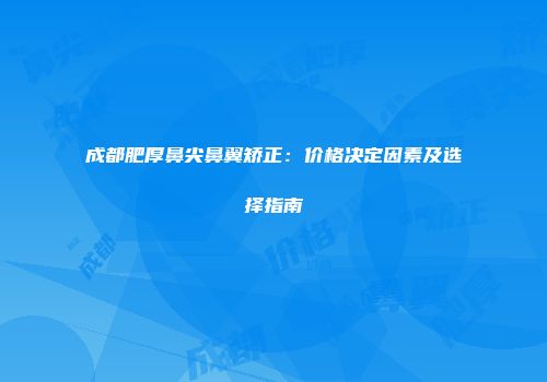 成都肥厚鼻尖鼻翼矫正：价格决定因素及选择指南