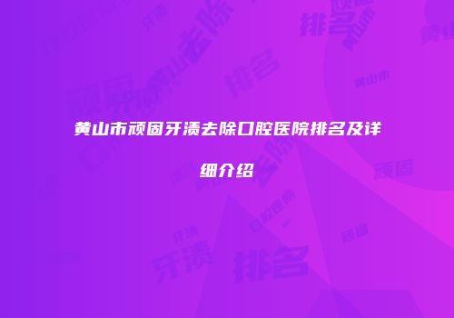 黄山市顽固牙渍去除口腔医院排名及详细介绍