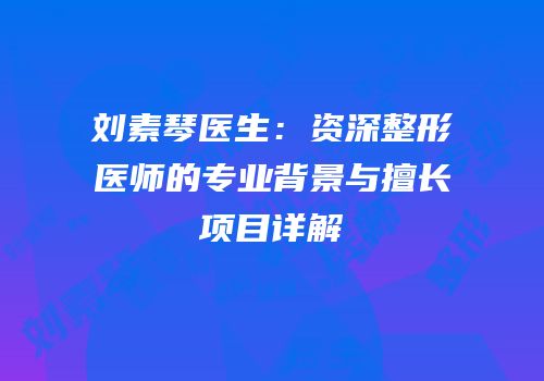 刘素琴医生：资深整形医师的专业背景与擅长项目详解