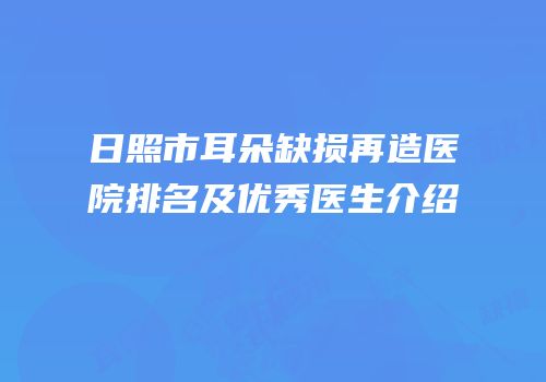 日照市耳朵缺损再造医院排名及优秀医生介绍