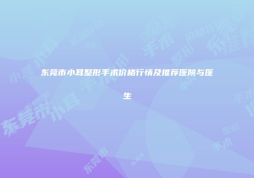 东莞市小耳整形手术价格行情及推荐医院与医生