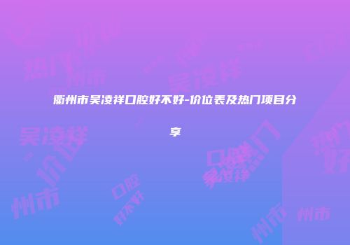 衢州市吴凌祥口腔好不好-价位表及热门项目分享