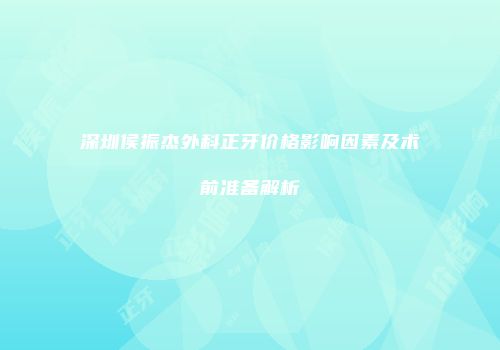 深圳侯振杰外科正牙价格影响因素及术前准备解析