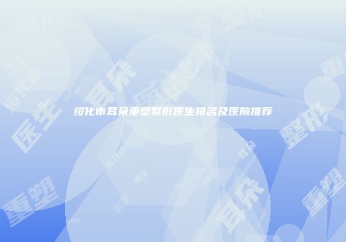 绥化市耳朵重塑整形医生排名及医院推荐