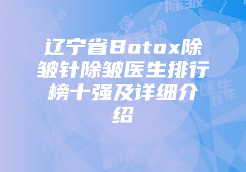 辽宁省Botox除皱针除皱医生排行榜十强及详细介绍