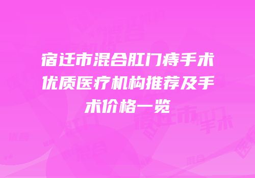 宿迁市混合肛门痔手术优质医疗机构推荐及手术价格一览