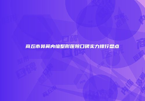 商丘市鼻翼内缩整形医院口碑实力排行盘点