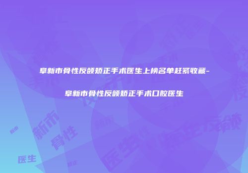 阜新市骨性反颌矫正手术医生上榜名单赶紧收藏-阜新市骨性反颌矫正手术口腔医生