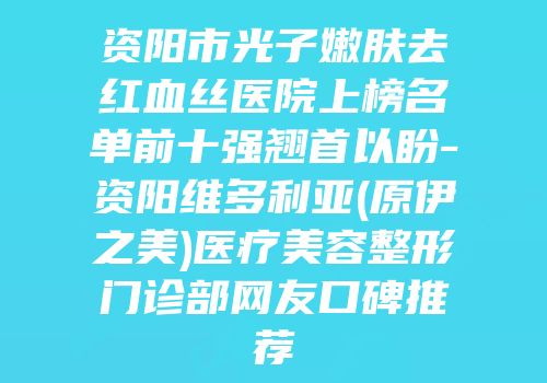资阳市光子嫩肤去红血丝医院上榜名单前十强翘首以盼-资阳维多利亚(原伊之美)医疗美容整形门诊部网友口碑推荐